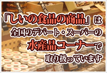 「しいの食品の商品」は全国のデパート・スーパーの水産品コーナーで取り扱っています。
